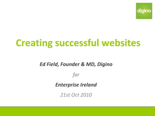 Creating successful websites
Ed Field, Founder & MD, Digino
for
Enterprise Ireland
21st Oct 2010
 