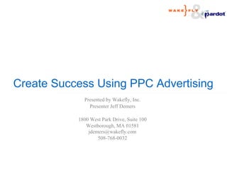 Create Success Using PPC Advertising
             Presented by Wakefly, Inc.
               Presenter Jeff Demers

           1800 West Park Drive, Suite 100
              Westborough, MA 01581
               jdemers@wakefly.com
                   508-768-0032
 