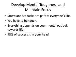 Develop Mental Toughness and
Maintain Focus
• Stress and setbacks are part of everyone’s life.
• You have to be tough.
• E...