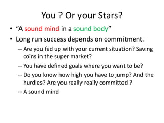 You ? Or your Stars?
• “A sound mind in a sound body”
• Long run success depends on commitment.
– Are you fed up with your...