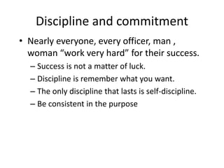 Discipline and commitment
• Nearly everyone, every officer, man ,
woman “work very hard” for their success.
– Success is n...