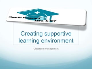 Creating supportive
learning environment
     Classroom management
 