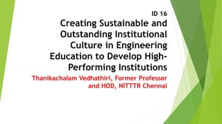 ID 16
Creating Sustainable and
Outstanding Institutional
Culture in Engineering
Education to Develop High-
Performing Institutions
Thanikachalam Vedhathiri, Former Professor
and HOD, NITTTR Chennai
 