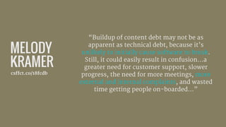 MELODY
KRAMER
csffct.co/18fcdb
“Buildup of content debt may not be as
apparent as technical debt, because it’s
unlikely to...