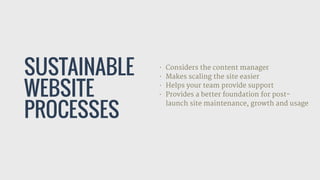 SUSTAINABLE
WEBSITE
PROCESSES
• Considers the content manager

• Makes scaling the site easier

• Helps your team provide ...