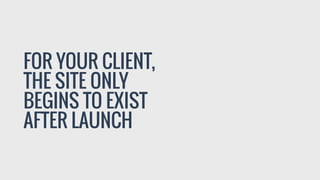FOR YOUR CLIENT,
THE SITE ONLY
BEGINS TO EXIST
AFTER LAUNCH
 