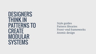DESIGNERS
THINK IN
PATTERNS TO
CREATE
MODULAR
SYSTEMS
Style guides

Pattern libraries

Front-end frameworks

Atomic design

 