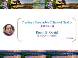 Creating a Sustainable Culture of Quality
(Tutorial-3)
Roohi B. Obaid
05 May 2018, Karachi
[166 slides]
 