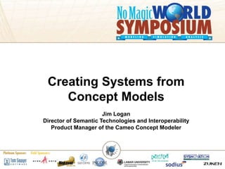 Creating Systems from
Concept Models
Jim Logan
Director of Semantic Technologies and Interoperability
Product Manager of the Cameo Concept Modeler
 