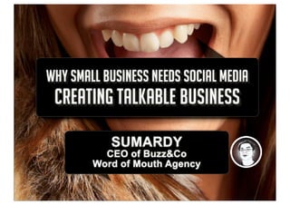 WHY SMALL BUSINESS NEEDS SOCIAL MEDIA
 CREATING TALKABLE BUSINESS

           SUMARDY
          CEO of Buzz&Co
        Word of Mouth Agency
 