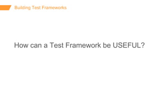 Building Test Frameworks
How can a Test Framework be USEFUL?
 
