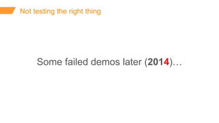 Not testing the right thing
Some failed demos later (2014)…
 