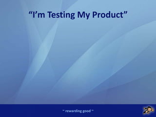 ~ rewarding good ~
“I’m Testing My Product”
 
