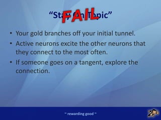 ~ rewarding good ~
“Stay On Topic”
• Your gold branches off your initial tunnel.
• Active neurons excite the other neurons that
they connect to the most often.
• If someone goes on a tangent, explore the
connection.
 