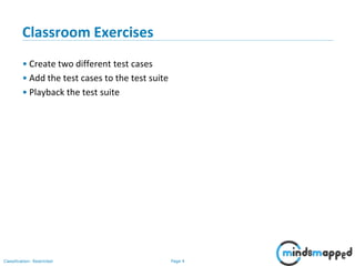 Page 4Classification: Restricted
Classroom Exercises
• Create two different test cases
• Add the test cases to the test suite
• Playback the test suite