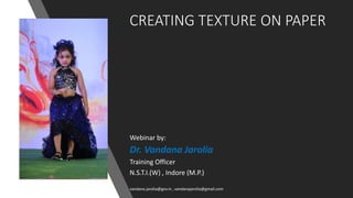 CREATING TEXTURE ON PAPER
Webinar by:
Dr. Vandana Jarolia
Training Officer
N.S.T.I.(W) , Indore (M.P.)
vandana.jarolia@gov.in , vandanajarolia@gmail.com
 