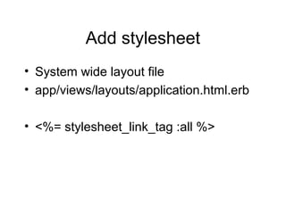 Add stylesheet
• System wide layout file
• app/views/layouts/application.html.erb
• <%= stylesheet_link_tag :all %>
 