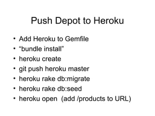 Push Depot to Heroku
• Add Heroku to Gemfile
• “bundle install”
• heroku create
• git push heroku master
• heroku rake db:migrate
• heroku rake db:seed
• heroku open (add /products to URL)
 