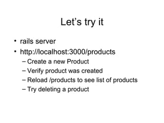 Let’s try it
• rails server
• http://localhost:3000/products
– Create a new Product
– Verify product was created
– Reload /products to see list of products
– Try deleting a product
 