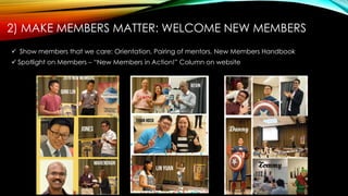 2) MAKE MEMBERS MATTER: WELCOME NEW MEMBERS
 Show members that we care: Orientation, Pairing of mentors, New Members Handbook
 Spotlight on Members – “New Members in Action!” Column on website
 
