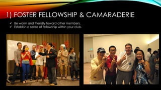 1) FOSTER FELLOWSHIP & CAMARADERIE
 Be warm and friendly toward other members.
 Establish a sense of fellowship within your club.
 