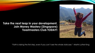 “Faith is taking the first step, even if you can’t see the whole staircase.” -Martin Luther King
Take the next leap in your development.
Join Money Mastery (Singapore)
Toastmasters Club TODAY!
 