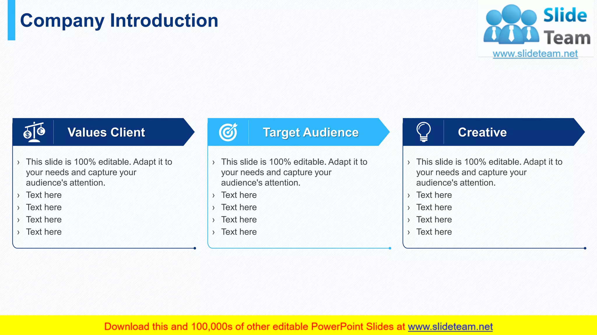 Company Introduction
33
› This slide is 100% editable. Adapt it to
your needs and capture your
audience's attention.
› Text here
› Text here
› Text here
› Text here
Values Client
› This slide is 100% editable. Adapt it to
your needs and capture your
audience's attention.
› Text here
› Text here
› Text here
› Text here
Target Audience
› This slide is 100% editable. Adapt it to
your needs and capture your
audience's attention.
› Text here
› Text here
› Text here
› Text here
Creative
 