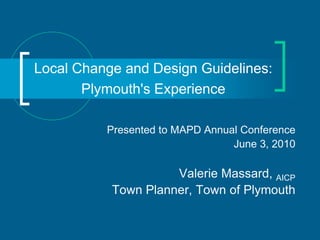 Local Change and Design Guidelines:
       Plymouth's Experience

          Presented to MAPD Annual Conference
                                 June 3, 2010

                     Valerie Massard, AICP
           Town Planner, Town of Plymouth
 
