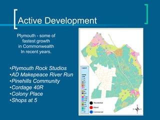 Active Development
  Plymouth - some of
     fastest growth
  in Commonwealth
    In recent years.


•Plymouth Rock Studios
•AD Makepeace River Run
•Pinehills Community
•Cordage 40R
•Colony Place
•Shops at 5
 