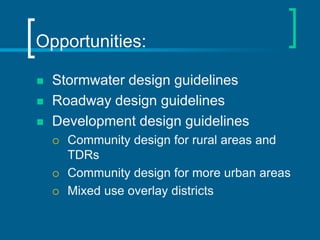 Opportunities:

   Stormwater design guidelines
   Roadway design guidelines
   Development design guidelines
       Community design for rural areas and
        TDRs
       Community design for more urban areas
       Mixed use overlay districts
 