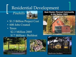 Residential Development
    Pinehills

• $1.5 Billion Project Cost
• 600 Jobs Created
• Taxes
   $2.3 Million 2005
   $17 Million+ Buildout




                              MacKenzie Brothers
 