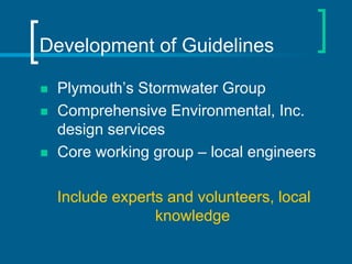 Development of Guidelines

   Plymouth’s Stormwater Group
   Comprehensive Environmental, Inc.
    design services
   Core working group – local engineers

    Include experts and volunteers, local
                  knowledge
 