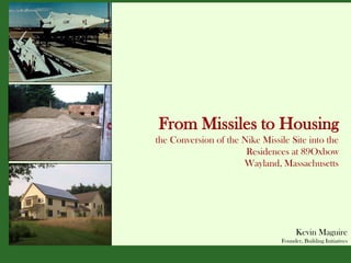From Missiles to Housing
the Conversion of the Nike Missile Site into the
                       Residences at 89Oxbow
                      Wayland, Massachusetts




                                       Kevin Maguire
                                 Founder, Building Initiatives
 