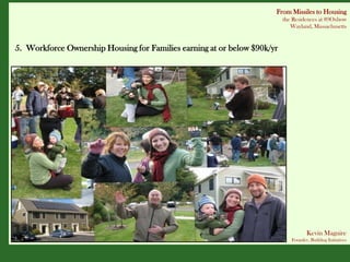 From Missiles to Housing
                                                                          the Residences at 89Oxbow
                                                                             Wayland, Massachusetts


5. Workforce Ownership Housing for Families earning at or below $90k/yr




                                                                                    Kevin Maguire
                                                                             Founder, Building Initiatives
 