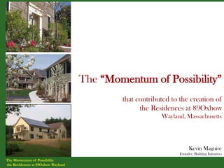 The “Momentum of Possibility”
                                            that contributed to the creation of
                                                  the Residences at 89Oxbow
                                                         Wayland, Massachusetts




                                                                      Kevin Maguire
                                                                Founder, Building Initiatives
The Momentum of Possibility
the Residences at 89Oxbow Wayland
 
