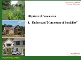 the Residences at 89Oxbow
                                                                    Wayland, Massachusetts




                                    Objectives of Presentation

                                    1. Understand ‘Momentum of Possibility”




                                                                           Kevin Maguire
                                                                    Founder, Building Initiatives

The Momentum of Possibility
the Residences at 89Oxbow Wayland
 
