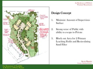 the Residences at 89Oxbow
                                                               Wayland, Massachusetts




                                    Design Concept

                                    1.   Minimize Amount of Impervious
                                         Surface

                                    2.   Strong sense of Public with
                                         ability to escape to Private

                                    3.   Block out Area for 2 Primary
                                         Leaching Fields and Recirculating
                                         Sand Filter




                                                                      Kevin Maguire
                                                               Founder, Building Initiatives

The Momentum of Possibility
the Residences at 89Oxbow Wayland
 