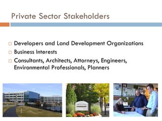Private Sector Stakeholders

   Developers and Land Development Organizations
   Business Interests
   Consultants, Architects, Attorneys, Engineers,
    Environmental Professionals, Planners
 