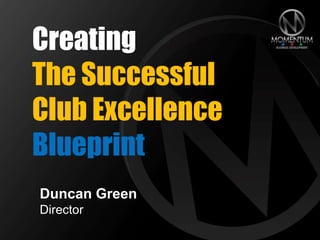 Creating
The Successful
Club Excellence
Blueprint
Duncan Green
Director
 