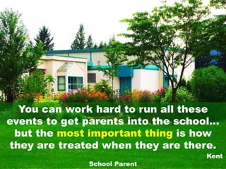 You can work hard to run all these
events to get parents into the school…
 but the most important thing is how
they are treated when they are there.
                                   Kent
              School Parent
 
