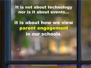 It is not about technology
  nor is it about events…

it is about how we view
   parent engagement
      in our schools.




       cc licensed flickr photo by Dominic's pics: http://flickr.com/photos/dominicspics/4626456660/
 