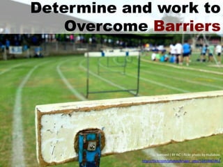 Determine and work to
    Overcome Barriers




                  cc licensed ( BY NC ) flickr photo by Hullaboo:
            http://flickr.com/photos/kruger_otto/5581886586/
 