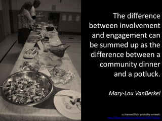 The difference
between involvement
 and engagement can
be summed up as the
difference between a
   community dinner
       and a potluck.

      Mary-Lou VanBerkel


                    cc licensed flickr photo by seniwati:
     http://flickr.com/photos/seniwati/5955739211/
 