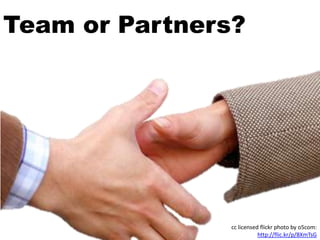 Team or Partners?




                cc licensed flickr photo by o5com:
                           http://flic.kr/p/8XmTsG
 