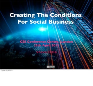 Creating The Conditions
                   For Social Business


                          CBI Conference Centre, London
                                 25th April 2011

                                  Steve Dale



Thursday, 26 April 2012
 