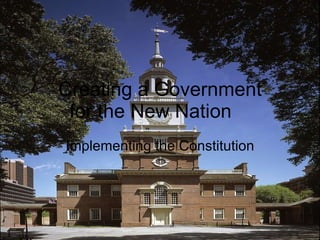 Creating a Government  for the New Nation Implementing the Constitution 