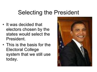 Selecting the President It was decided that electors chosen by the states would select the President. This is the basis for the Electoral College system that we still use today. 