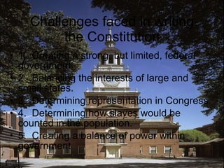 Challenges faced in writing the Constitution 1.  Creating a strong, but limited, federal government 2.  Balancing the interests of large and small states. 3.  Determining representation in Congress 4.  Determining how slaves would be counted in the population. 5.  Creating a balance of power within government 