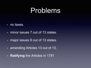 Problems
• no taxes.
• minor issues 7 out of 13 states.
• major issues 9 out of 13 states.
• amending Articles 13 out of 13.
• Ratifying the Articles in 1781
 