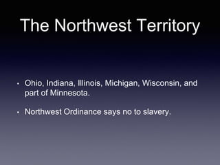 The Northwest Territory
• Ohio, Indiana, Illinois, Michigan, Wisconsin, and
part of Minnesota.
• Northwest Ordinance says no to slavery.
 